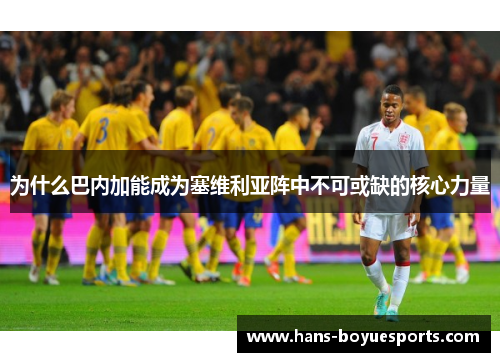 为什么巴内加能成为塞维利亚阵中不可或缺的核心力量