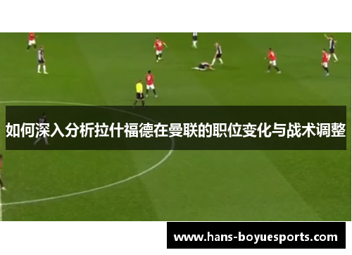 如何深入分析拉什福德在曼联的职位变化与战术调整