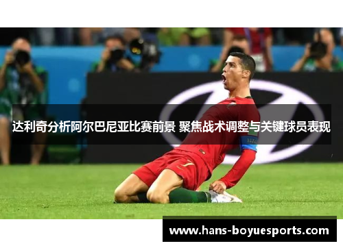 达利奇分析阿尔巴尼亚比赛前景 聚焦战术调整与关键球员表现