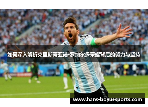 如何深入解析克里斯蒂亚诺·罗纳尔多荣耀背后的努力与坚持