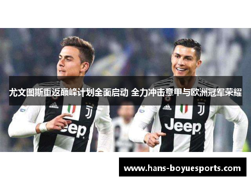 尤文图斯重返巅峰计划全面启动 全力冲击意甲与欧洲冠军荣耀