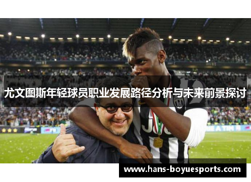 尤文图斯年轻球员职业发展路径分析与未来前景探讨