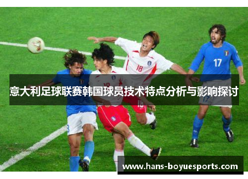 意大利足球联赛韩国球员技术特点分析与影响探讨 意大利足球联赛韩国球员技术特点分析与影响探讨
