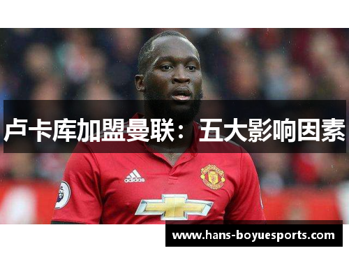 卢卡库加盟曼联:五大影响因素 卢卡库加盟曼联:五大影响因素