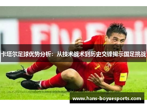 卡塔尔足球优势分析:从技术战术到历史交锋揭示国足挑战 卡塔尔足球优势分析:从技术战术到历史交锋揭示国足挑战