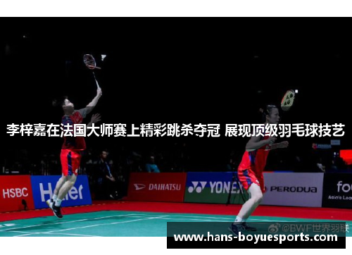 李梓嘉在法国大师赛上精彩跳杀夺冠 展现顶级羽毛球技艺