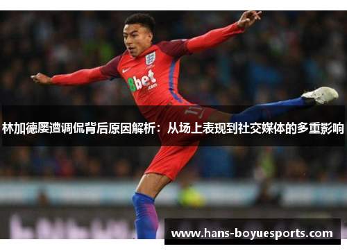林加德屡遭调侃背后原因解析：从场上表现到社交媒体的多重影响