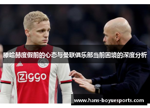 滕哈赫度假前的心态与曼联俱乐部当前困境的深度分析