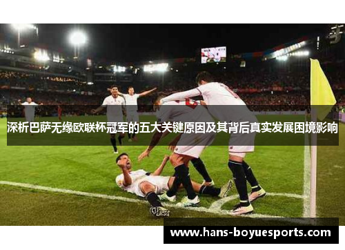 深析巴萨无缘欧联杯冠军的五大关键原因及其背后真实发展困境影响