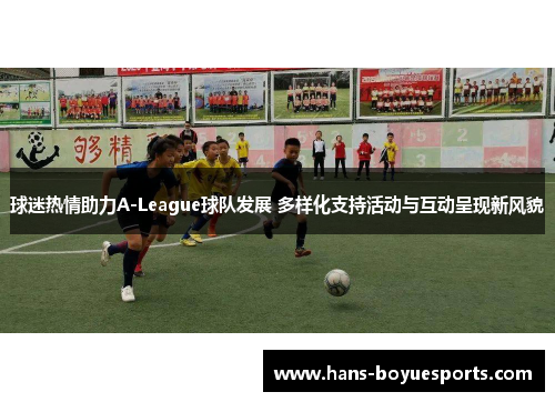 球迷热情助力A-League球队发展 多样化支持活动与互动呈现新风貌