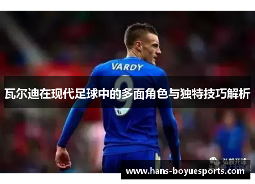 瓦尔迪在现代足球中的多面角色与独特技巧解析
