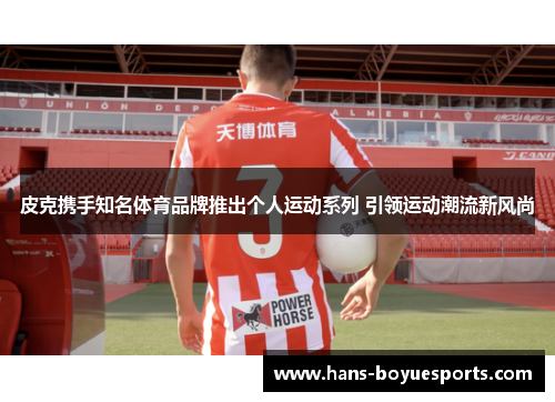 皮克携手知名体育品牌推出个人运动系列 引领运动潮流新风尚