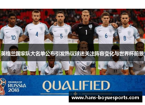 英格兰国家队大名单公布引发热议球迷关注阵容变化与世界杯前景 英格兰国家队大名单公布引发热议球迷关注阵容变化与世界杯前景