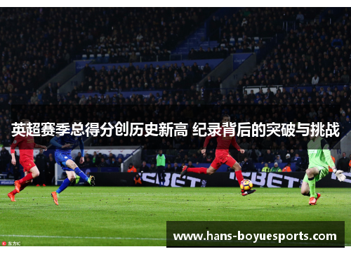 英超赛季总得分创历史新高 纪录背后的突破与挑战