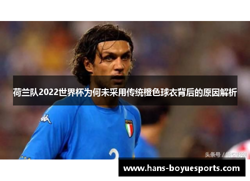 荷兰队2022世界杯为何未采用传统橙色球衣背后的原因解析 荷兰队2022世界杯为何未采用传统橙色球衣背后的原因解析