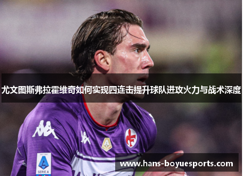 尤文图斯弗拉霍维奇如何实现四连击提升球队进攻火力与战术深度