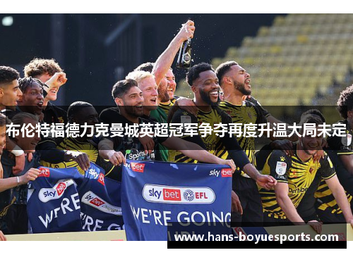 布伦特福德力克曼城英超冠军争夺再度升温大局未定 布伦特福德力克曼城英超冠军争夺再度升温大局未定