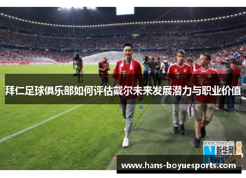 拜仁足球俱乐部如何评估戴尔未来发展潜力与职业价值