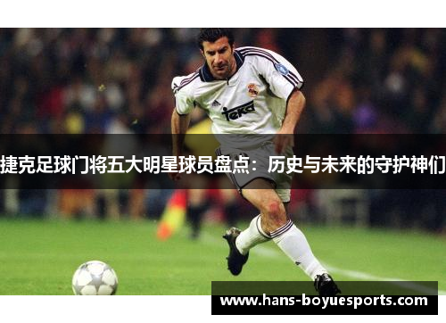 捷克足球门将五大明星球员盘点：历史与未来的守护神们