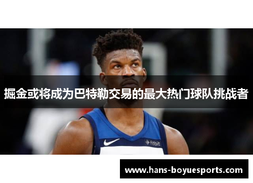 掘金或将成为巴特勒交易的最大热门球队挑战者 掘金或将成为巴特勒交易的最大热门球队挑战者