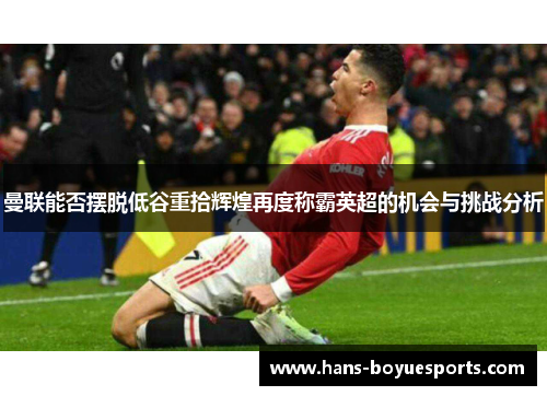 曼联能否摆脱低谷重拾辉煌再度称霸英超的机会与挑战分析 曼联能否摆脱低谷重拾辉煌再度称霸英超的机会与挑战分析