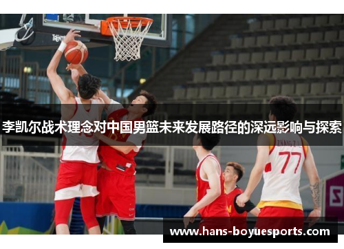 李凯尔战术理念对中国男篮未来发展路径的深远影响与探索 李凯尔战术理念对中国男篮未来发展路径的深远影响与探索