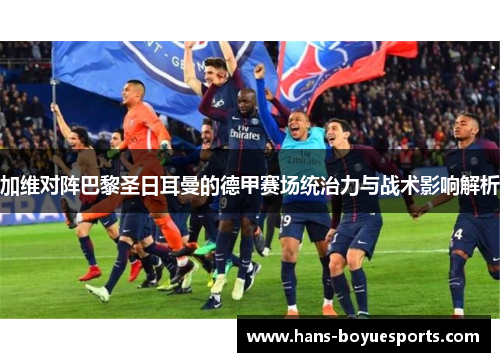 加维对阵巴黎圣日耳曼的德甲赛场统治力与战术影响解析