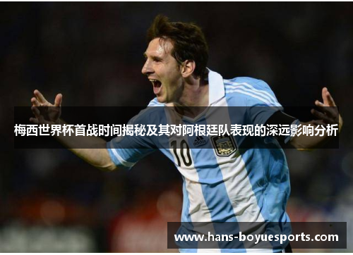 梅西世界杯首战时间揭秘及其对阿根廷队表现的深远影响分析 梅西世界杯首战时间揭秘及其对阿根廷队表现的深远影响分析