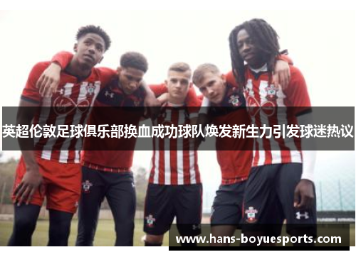英超伦敦足球俱乐部换血成功球队焕发新生力引发球迷热议 英超伦敦足球俱乐部换血成功球队焕发新生力引发球迷热议