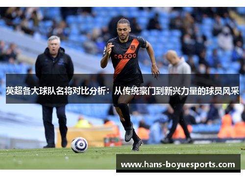 英超各大球队名将对比分析:从传统豪门到新兴力量的球员风采 英超各大球队名将对比分析:从传统豪门到新兴力量的球员风采
