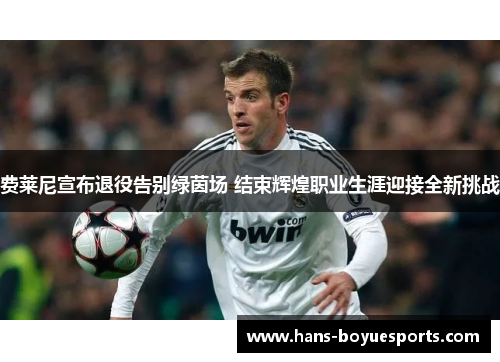 费莱尼宣布退役告别绿茵场 结束辉煌职业生涯迎接全新挑战 费莱尼宣布退役告别绿茵场 结束辉煌职业生涯迎接全新挑战