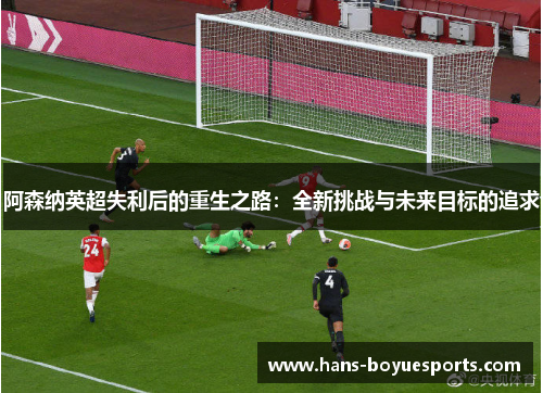 阿森纳英超失利后的重生之路：全新挑战与未来目标的追求